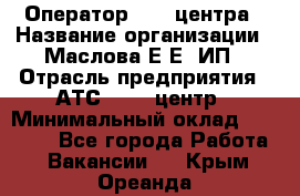 Оператор Call-центра › Название организации ­ Маслова Е Е, ИП › Отрасль предприятия ­ АТС, call-центр › Минимальный оклад ­ 20 000 - Все города Работа » Вакансии   . Крым,Ореанда